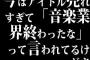 今はアイドル売れすぎて「音楽業界終わったな」って言われてるけどさ