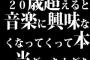 20歳超えると音楽に興味なくなってくって本当だったんだな