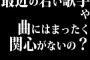 おじさん達は、最近の若い歌手や曲にはまったく関心がないの？