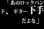 バカ「あのロックバンド、ギター下手だよな」 俺「は？」