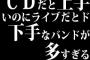 CDだと上手いのにライブだとド下手なバンドが多すぎる