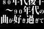80年代後半～90年代の曲が好き過ぎて、周りについていけねぇ20歳なんだが