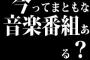 今ってまともな音楽番組ある？