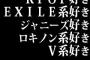 KPOP好き、EXILE系好き、ジャニーズ好き、ロキノン系好き、V系好き