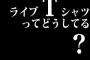 ライブＴシャツってどうしてる？
