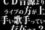 CD音源よりライブの方が上手い歌手っているの？