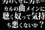 男のくせに男ボーカルの曲メインに聴く奴って気持ち悪くないか？