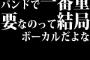 バンドで一番重要なのって結局ボーカルだよな