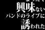 まったく興味ないバンドのライブに誘われたんやけど