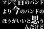 マジで昔のバンドより今のバンドのほうがいいと思うんだけど