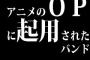 アニメのopに起用されたバンド「まあくっだらねえアニメの主題歌なんですけど、仕事貰えて良かったです」