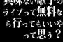 興味ない歌手のライブって無料なら行ってもいいやって思う？