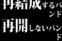 解散したのに再結成するバンドと活動休止して再開しないバンドならどっちがマシ？