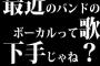 最近のバンドのボーカルって歌下手じゃね？