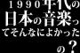 1990年代の日本の音楽ってそんなによかったの？