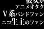 彼女が「アニメオタク」「V系バンドファン」「ニコ生主のファン」