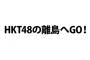 【朗報】HKT48の新番組「HKT48の離島へGO！」が2017年1月7日（土）よりフジテレビでスタート！！